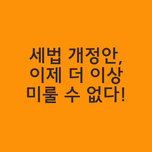 세법 개정안, 이제 더 이상 미룰 수 없다!