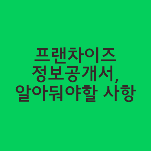 프랜차이즈 정보공개서, 알아둬야할 사항