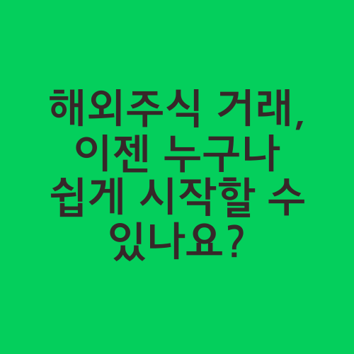 해외주식 거래, 이젠 누구나 쉽게 시작할 수 있나요?