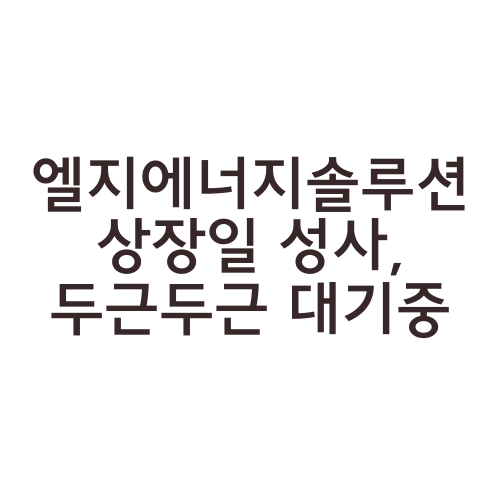 엘지에너지솔루션 상장일 성사, 두근두근 대기중