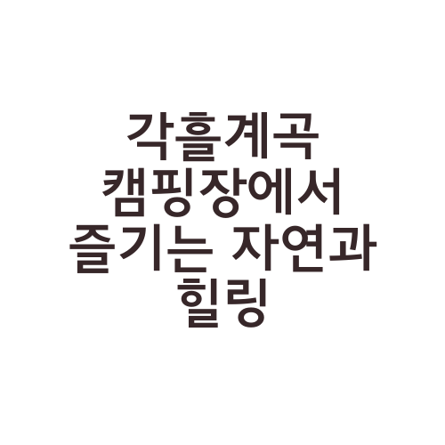 각흘계곡 캠핑장에서 즐기는 자연과 힐링