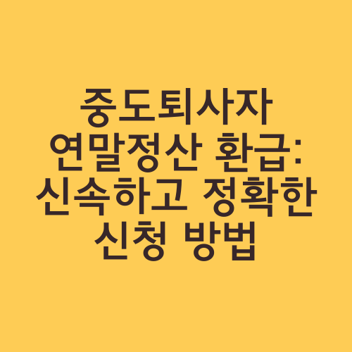 중도퇴사자 연말정산 환급: 신속하고 정확한 신청 방법