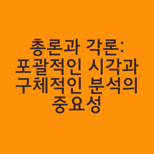 총론과 각론: 포괄적인 시각과 구체적인 분석의 중요성